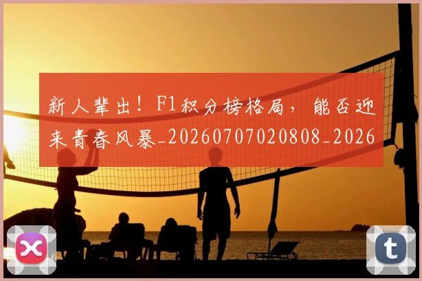 新人辈出！F1积分榜格局，能否迎来青春风暴_20260707020808_20260731170914